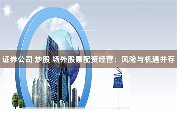 证券公司 炒股 场外股票配资经营：风险与机遇并存