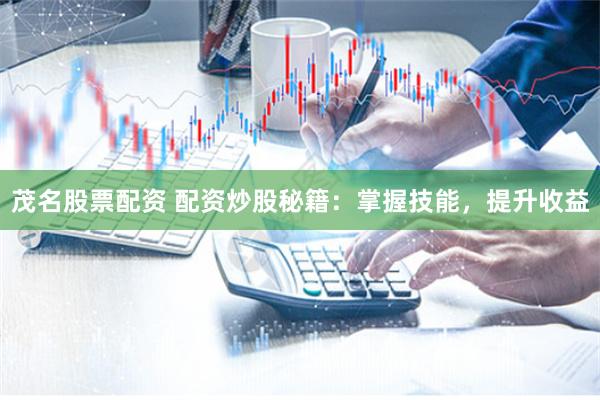 茂名股票配资 配资炒股秘籍：掌握技能，提升收益