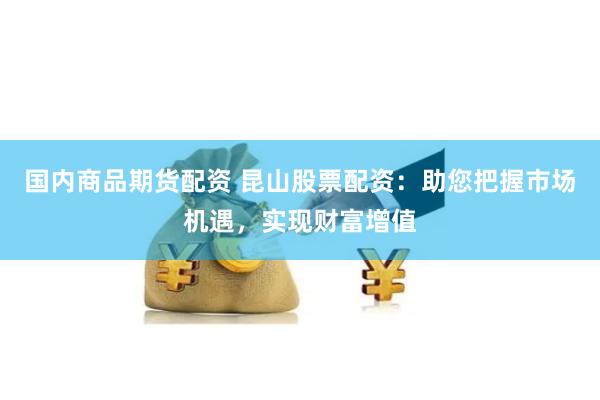 国内商品期货配资 昆山股票配资：助您把握市场机遇，实现财富增值