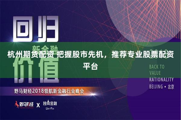 杭州期货配资 把握股市先机，推荐专业股票配资平台