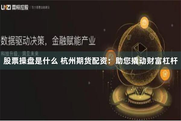 股票操盘是什么 杭州期货配资：助您撬动财富杠杆