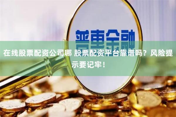 在线股票配资公司哪 股票配资平台靠谱吗？风险提示要记牢！