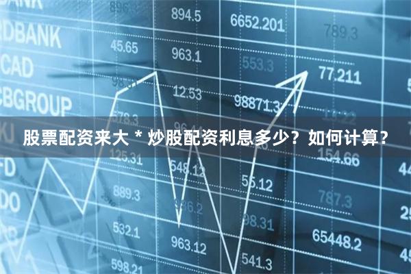 股票配资来大 * 炒股配资利息多少？如何计算？