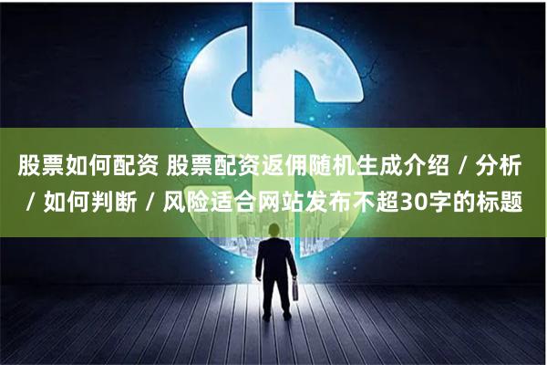 股票如何配资 股票配资返佣随机生成介绍 / 分析 / 如何判断 / 风险适合网站发布不超30字的标题