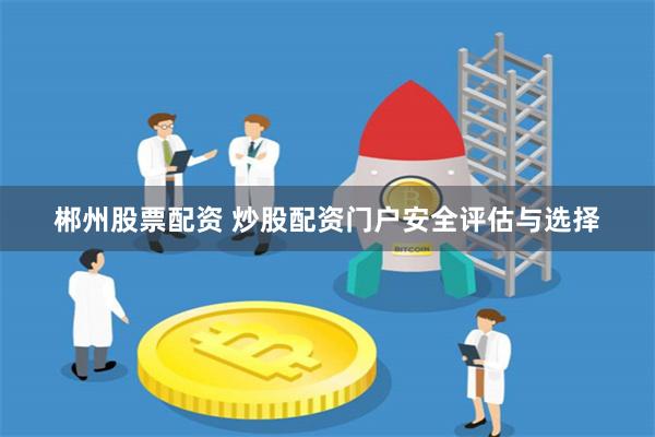 郴州股票配资 炒股配资门户安全评估与选择