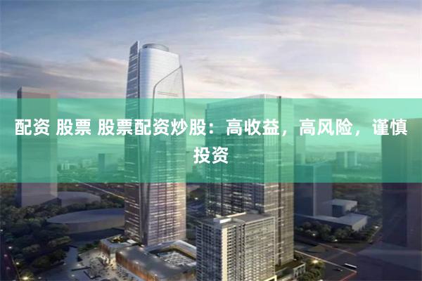 配资 股票 股票配资炒股：高收益，高风险，谨慎投资