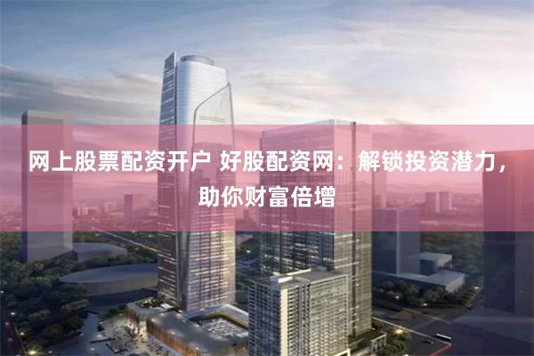 网上股票配资开户 好股配资网：解锁投资潜力，助你财富倍增