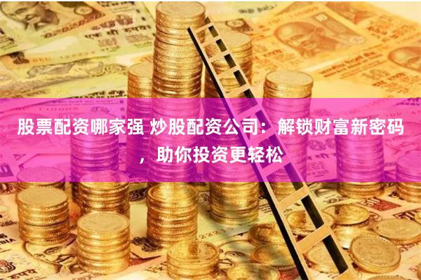 股票配资哪家强 炒股配资公司：解锁财富新密码，助你投资更轻松