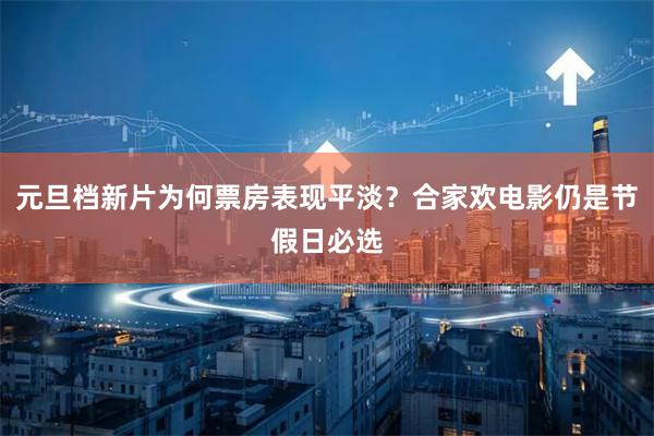 元旦档新片为何票房表现平淡？合家欢电影仍是节假日必选