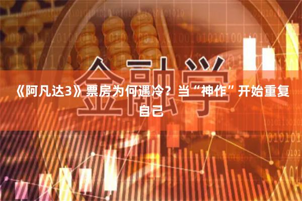 《阿凡达3》票房为何遇冷？当“神作”开始重复自己