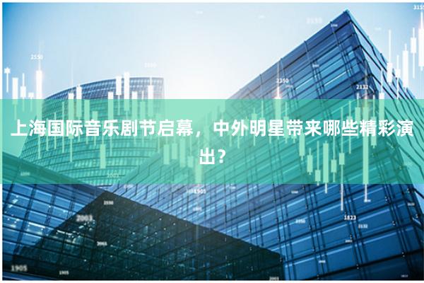 上海国际音乐剧节启幕，中外明星带来哪些精彩演出？