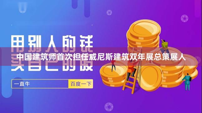 中国建筑师首次担任威尼斯建筑双年展总策展人