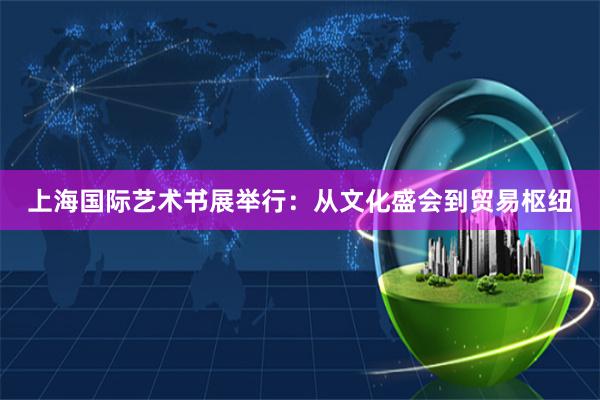 上海国际艺术书展举行：从文化盛会到贸易枢纽