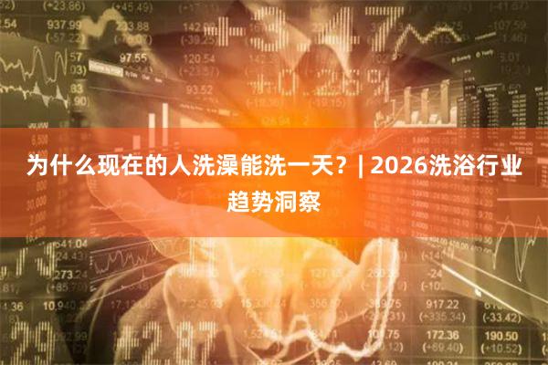 为什么现在的人洗澡能洗一天？| 2026洗浴行业趋势洞察