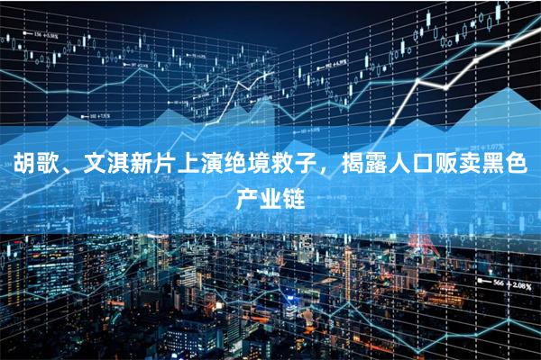 胡歌、文淇新片上演绝境救子，揭露人口贩卖黑色产业链