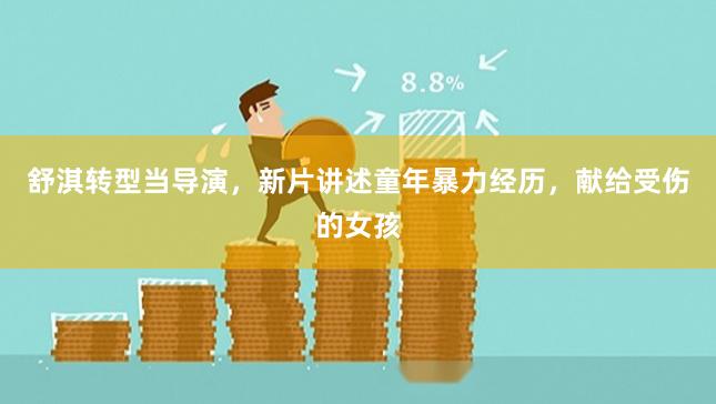 舒淇转型当导演，新片讲述童年暴力经历，献给受伤的女孩