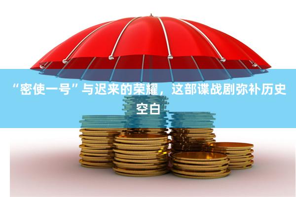 “密使一号”与迟来的荣耀，这部谍战剧弥补历史空白