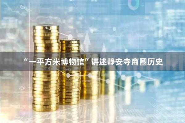 “一平方米博物馆”讲述静安寺商圈历史