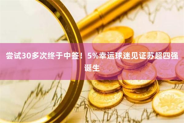 尝试30多次终于中签！5%幸运球迷见证苏超四强诞生