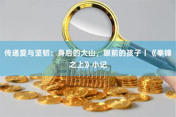 传递爱与坚韧：身后的大山，眼前的孩子丨《拳锋之上》小记