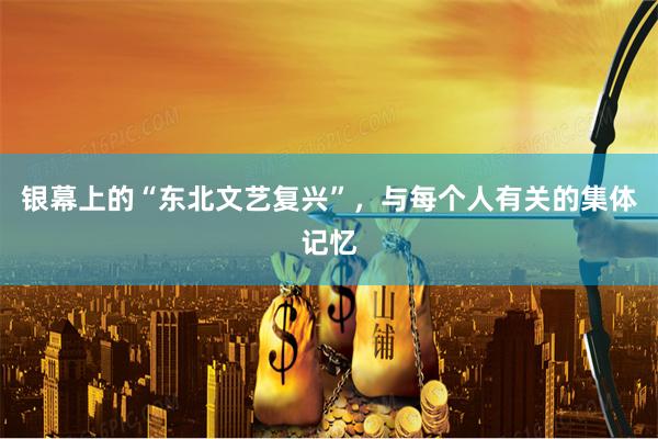 银幕上的“东北文艺复兴”，与每个人有关的集体记忆