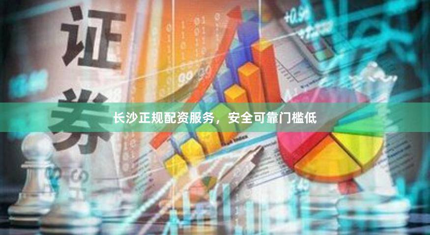 长沙正规配资服务，安全可靠门槛低