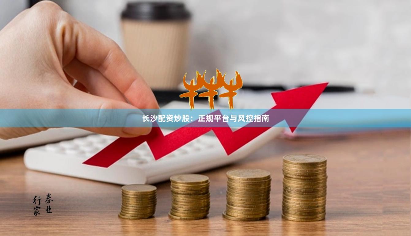 长沙配资炒股：正规平台与风控指南