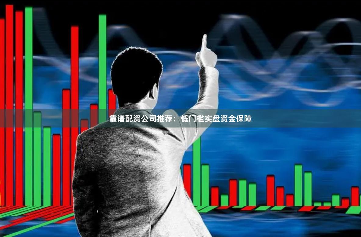 靠谱配资公司推荐：低门槛实盘资金保障