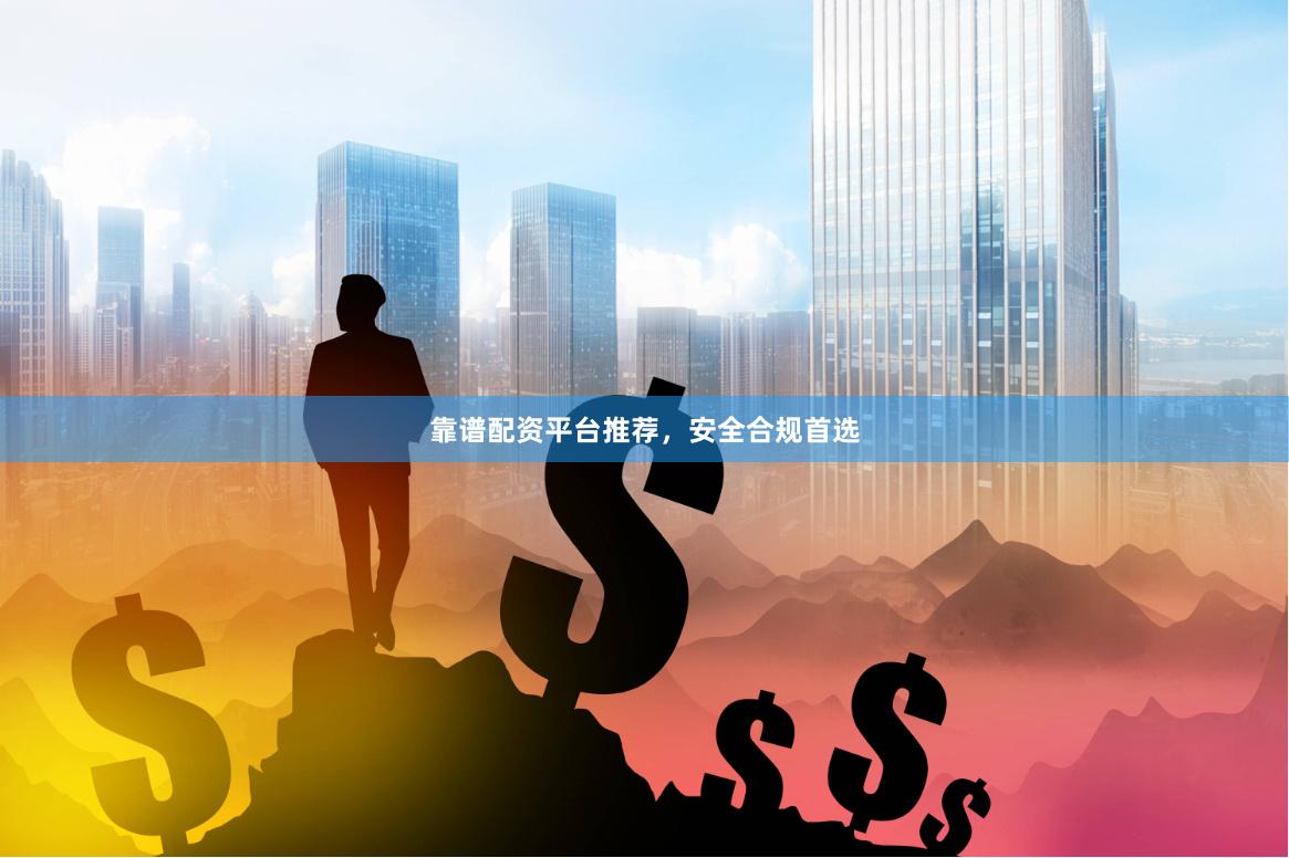 靠谱配资平台推荐，安全合规首选